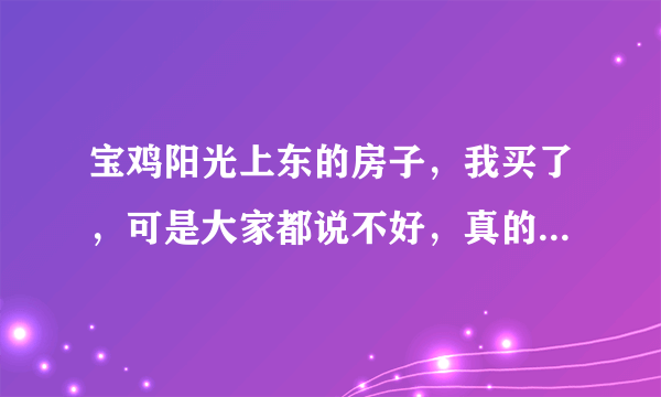 宝鸡阳光上东的房子，我买了，可是大家都说不好，真的很差吗？