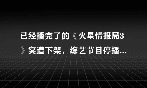 已经播完了的《火星情报局3》突遭下架，综艺节目停播、下架热潮继续