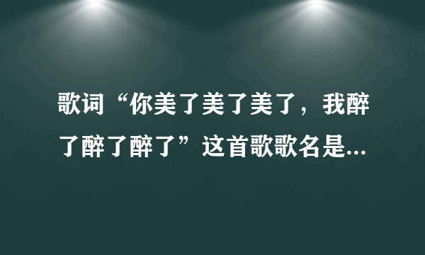 歌词“你美了美了美了，我醉了醉了醉了”这首歌歌名是什么啊？