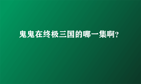 鬼鬼在终极三国的哪一集啊？