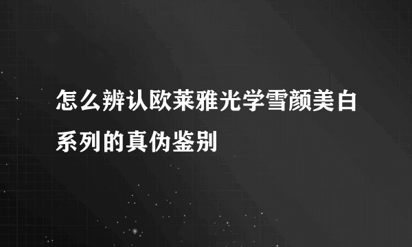 怎么辨认欧莱雅光学雪颜美白系列的真伪鉴别