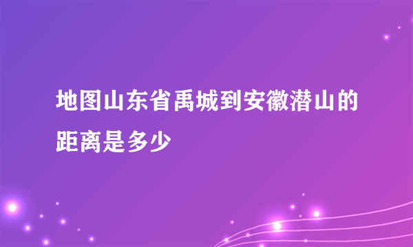 地图山东省禹城到安徽潜山的距离是多少