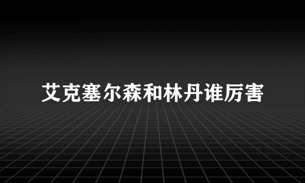艾克塞尔森和林丹谁厉害
