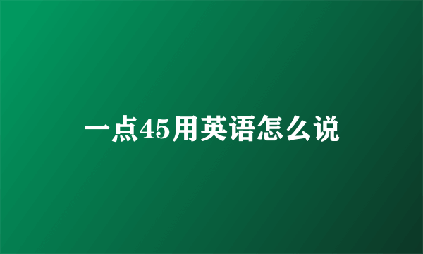 一点45用英语怎么说