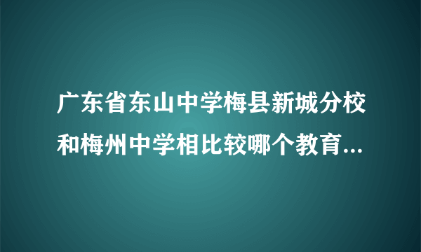 广东省东山中学梅县新城分校和梅州中学相比较哪个教育水平（师资力量）更好？