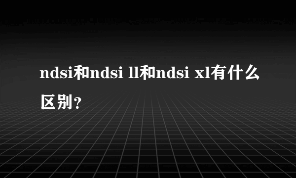 ndsi和ndsi ll和ndsi xl有什么区别？