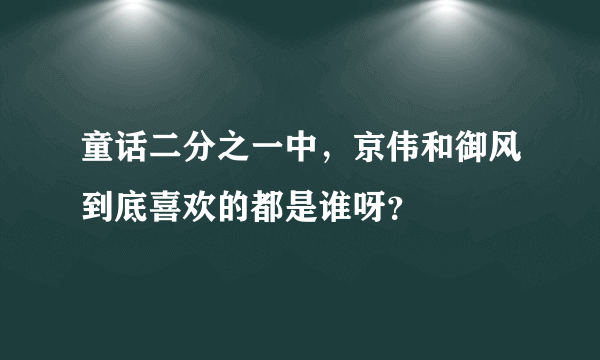 童话二分之一中，京伟和御风到底喜欢的都是谁呀？