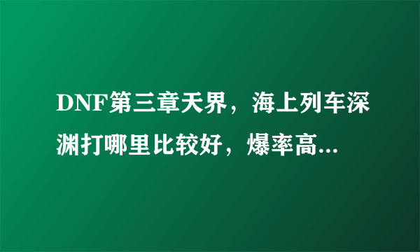 DNF第三章天界，海上列车深渊打哪里比较好，爆率高点，以前说南门高，不知道现在怎么样了、、、