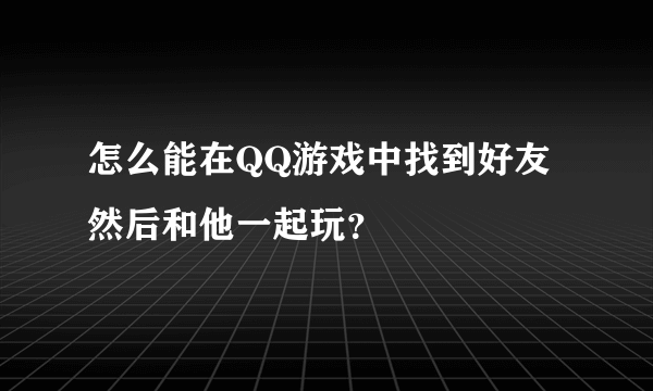 怎么能在QQ游戏中找到好友 然后和他一起玩？
