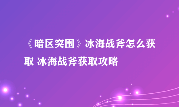 《暗区突围》冰海战斧怎么获取 冰海战斧获取攻略