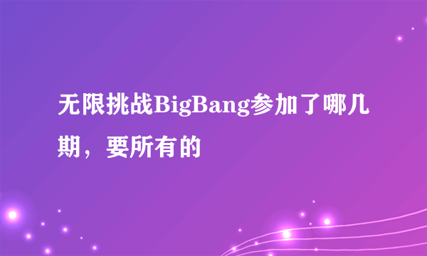 无限挑战BigBang参加了哪几期，要所有的