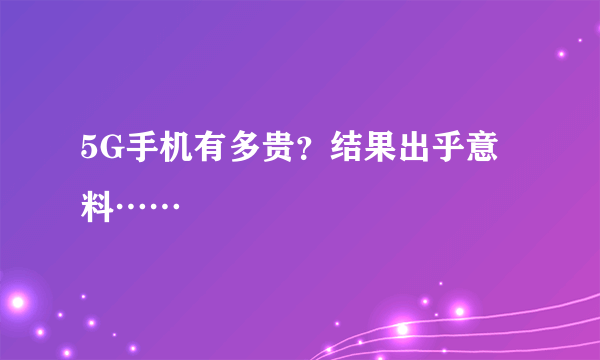 5G手机有多贵？结果出乎意料……