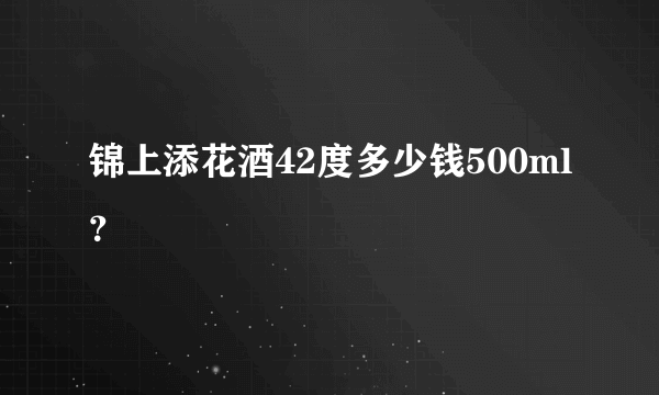 锦上添花酒42度多少钱500ml？