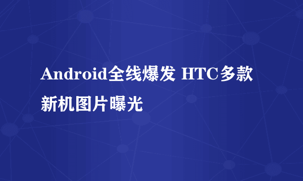 Android全线爆发 HTC多款新机图片曝光