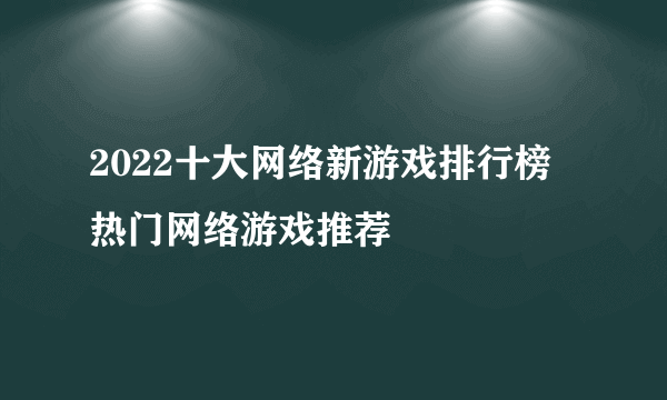 2022十大网络新游戏排行榜 热门网络游戏推荐