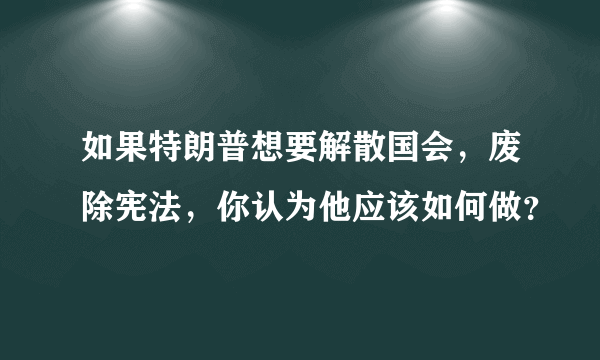 如果特朗普想要解散国会，废除宪法，你认为他应该如何做？