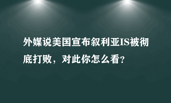 外媒说美国宣布叙利亚IS被彻底打败，对此你怎么看？