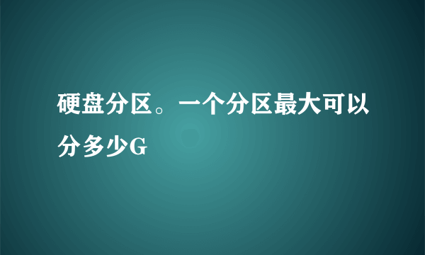 硬盘分区。一个分区最大可以分多少G