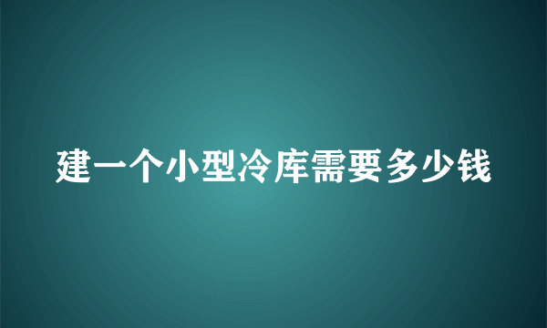 建一个小型冷库需要多少钱