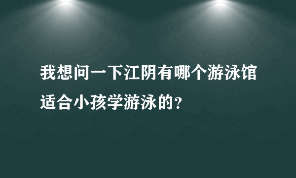 我想问一下江阴有哪个游泳馆适合小孩学游泳的？