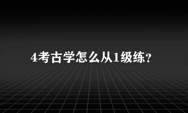 4考古学怎么从1级练？