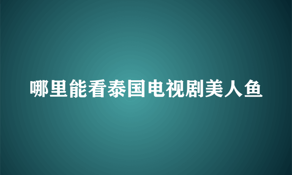 哪里能看泰国电视剧美人鱼