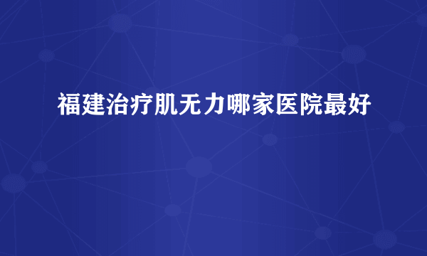福建治疗肌无力哪家医院最好