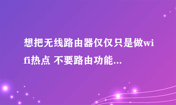 想把无线路由器仅仅只是做wifi热点 不要路由功能怎样设置 有点小复杂