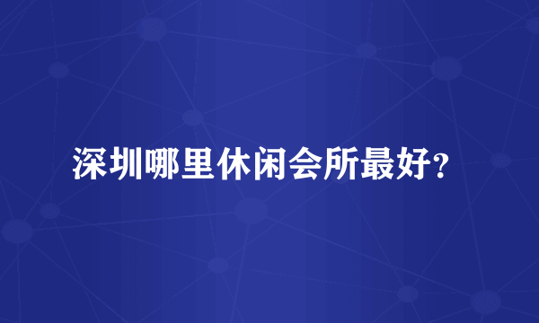 深圳哪里休闲会所最好？