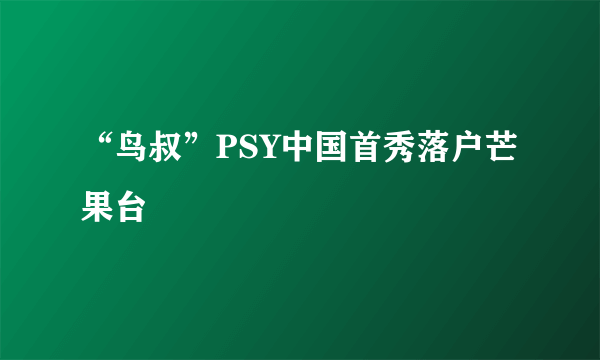 “鸟叔”PSY中国首秀落户芒果台