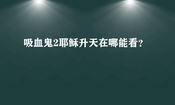吸血鬼2耶稣升天在哪能看？