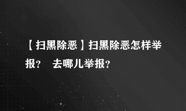 【扫黑除恶】扫黑除恶怎样举报？  去哪儿举报？