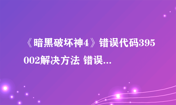《暗黑破坏神4》错误代码395002解决方法 错误代码怎么解决？