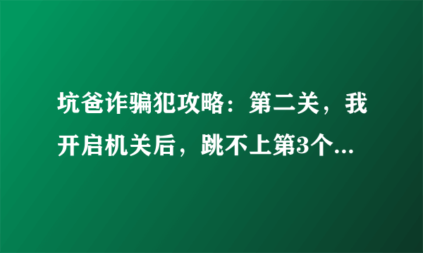 坑爸诈骗犯攻略：第二关，我开启机关后，跳不上第3个台阶！怎么回事？求详细。
