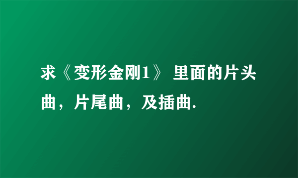 求《变形金刚1》 里面的片头曲，片尾曲，及插曲.