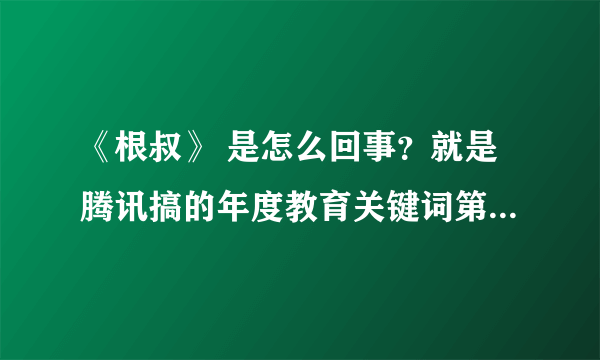 《根叔》 是怎么回事？就是腾讯搞的年度教育关键词第一得主。类似于“我爸是李刚”的事件吗？