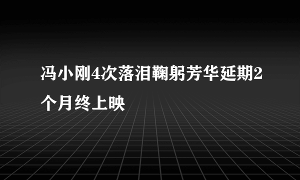 冯小刚4次落泪鞠躬芳华延期2个月终上映