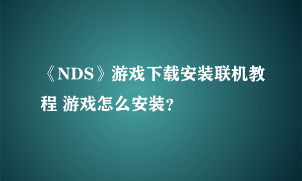 《NDS》游戏下载安装联机教程 游戏怎么安装？