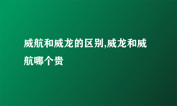 威航和威龙的区别,威龙和威航哪个贵