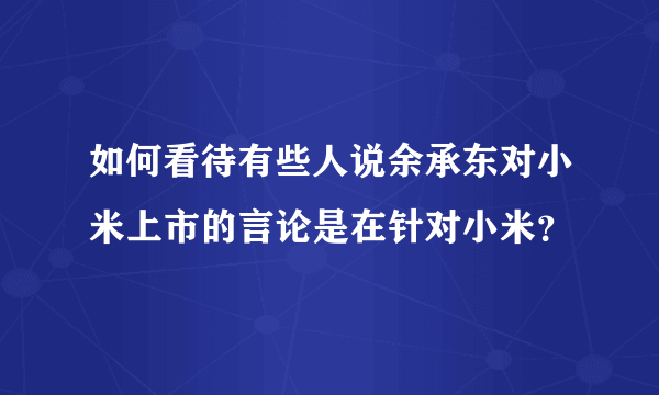 如何看待有些人说余承东对小米上市的言论是在针对小米？