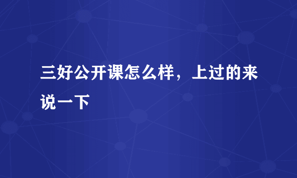 三好公开课怎么样，上过的来说一下