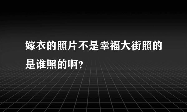 嫁衣的照片不是幸福大街照的是谁照的啊？