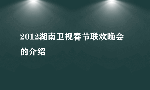 2012湖南卫视春节联欢晚会的介绍