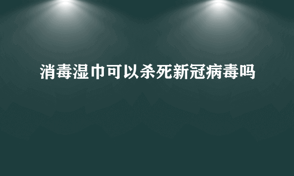 消毒湿巾可以杀死新冠病毒吗