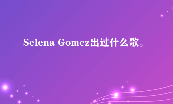 Selena Gomez出过什么歌。