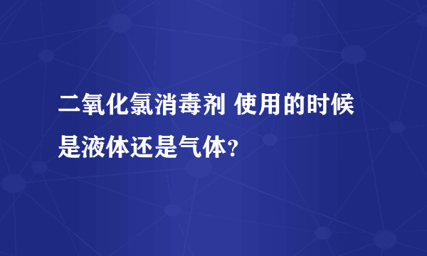 二氧化氯消毒剂 使用的时候是液体还是气体？