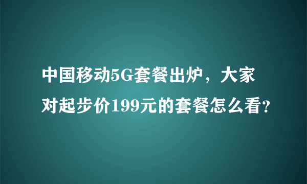 中国移动5G套餐出炉，大家对起步价199元的套餐怎么看？