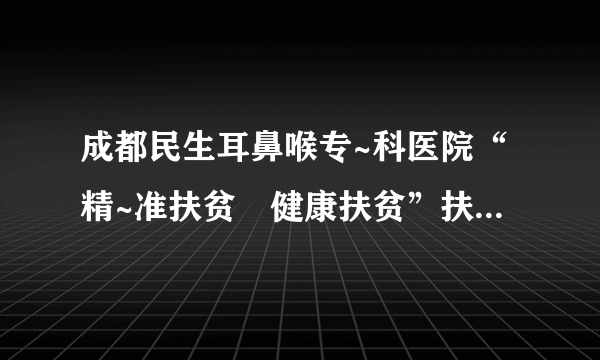 成都民生耳鼻喉专~科医院“精~准扶贫•健康扶贫”扶贫大凉山