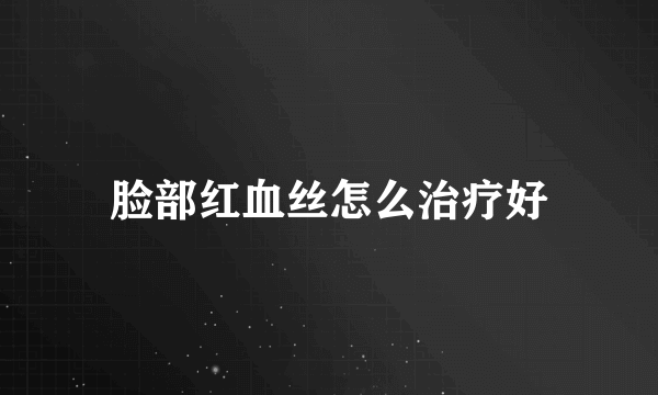 脸部红血丝怎么治疗好