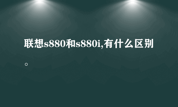 联想s880和s880i,有什么区别。